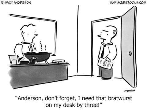 Boss to worker, who is grilling on his desk: Anderson, don't forget, I need that bratwurst on my desk by three!